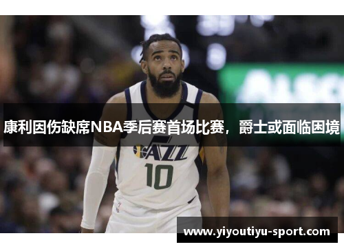 康利因伤缺席NBA季后赛首场比赛，爵士或面临困境