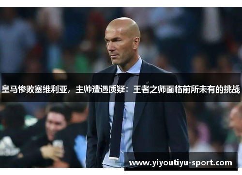 皇马惨败塞维利亚，主帅遭遇质疑：王者之师面临前所未有的挑战