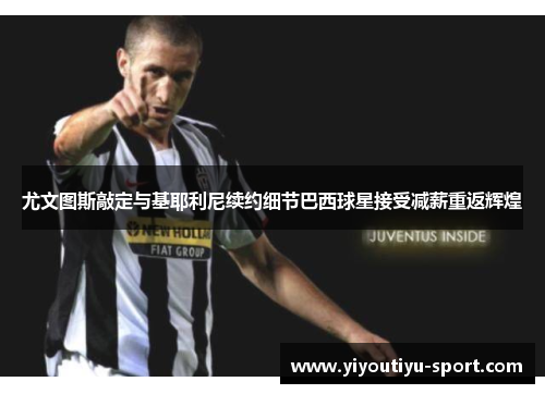尤文图斯敲定与基耶利尼续约细节巴西球星接受减薪重返辉煌