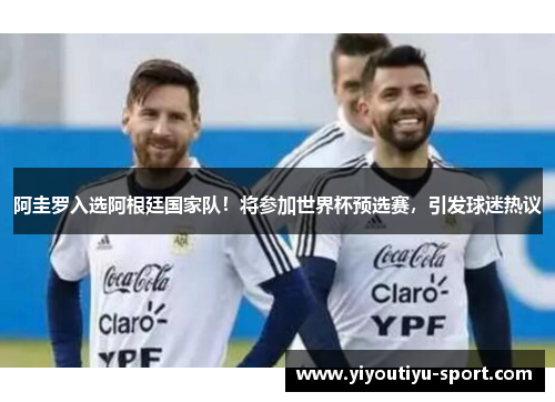 阿圭罗入选阿根廷国家队！将参加世界杯预选赛，引发球迷热议