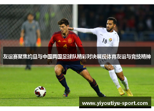 友谊赛聚焦约旦与中国两国足球队精彩对决展现体育友谊与竞技精神