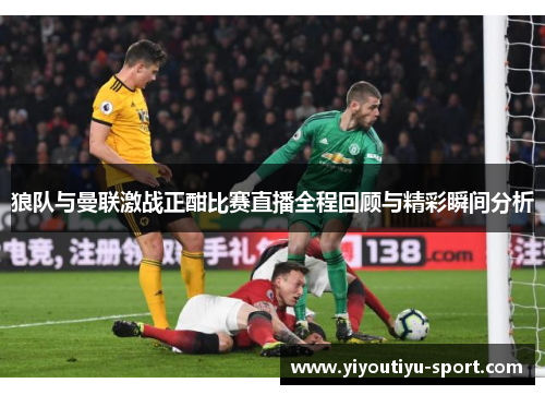 狼队与曼联激战正酣比赛直播全程回顾与精彩瞬间分析
