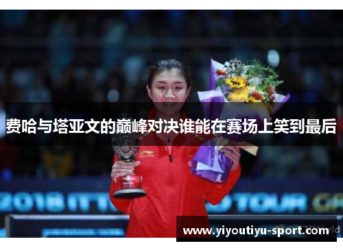 费哈与塔亚文的巅峰对决谁能在赛场上笑到最后