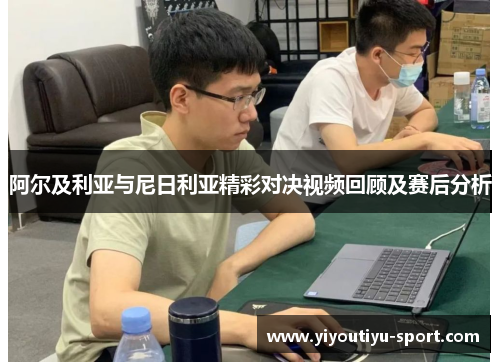 阿尔及利亚与尼日利亚精彩对决视频回顾及赛后分析