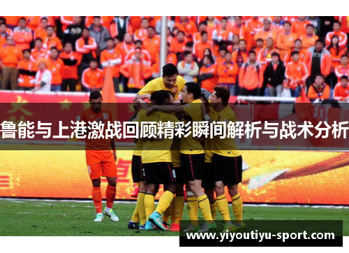 鲁能与上港激战回顾精彩瞬间解析与战术分析